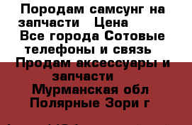  Породам самсунг на запчасти › Цена ­ 200 - Все города Сотовые телефоны и связь » Продам аксессуары и запчасти   . Мурманская обл.,Полярные Зори г.